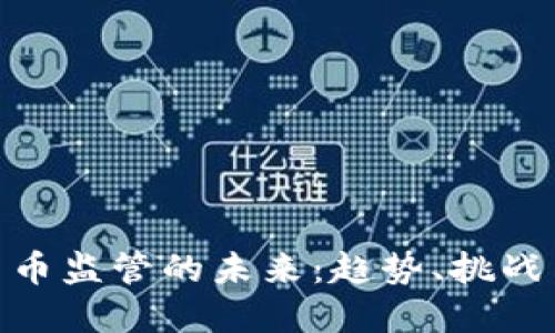 加密货币监管的未来：趋势、挑战与机遇