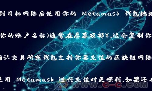 Metamask 是一个流行的区块链钱包，支持多种网络和代币。如果你想给 Metamask 充值，首先需要了解你要充值的网络类型。

1. Ethereum 网络
大多数用户在 Metamask 中使用 Ethereum 主网络。充值地址就是你的 Ethereum 地址，通常是以“0x”开头的40位字符。要在 Ethereum 网络上存入ETH或ERC20代币，你只需复制你的钱包地址，然后在其他交易所或者钱包将资产转入该地址。

2. Binance Smart Chain (BSC)
除了以太坊，Metamask 还支持币安智能链。为了充值币安智能链上的资产（比如 BNB 或 BEP20 代币），你需要切换 Metamask 的网络为“Binance Smart Chain”。充值地址依然是你的钱包地址，但请确保在币安智能链网络下进行交易。

3. Polygon (MATIC)
Polygon 网络同样可以在 Metamask 中使用。如果你想将 MATIC 或其他的 Polygon 代币充值到 Metamask，只需切换到 Polygon 网络并复制相应的地址进行充值。

4. 其他网络
Metamask 还支持其他一些网络，如 Avalanche、Fantom 等。充值的方式与上面所述类似，即在切换到目标网络后使用你的 Metamask 钱包地址进行充值。

如何找到你的充值地址
无论是哪个网络，找到充值地址都极其简单。在 Metamask 中打开应用后，选择相应的网络，然后点击你的账户名称（通常在屏幕顶部）。这会复制你的地址到剪贴板，你可以将其粘贴到你需要用来充值的地方。

注意事项
在进行充值之前，请确保你选择的网络与所充的资产相匹配。如果网络不匹配，资产可能会丢失。此外，确认交易所或钱包支持你要充值的区块链网络。许多不支持跨链交易或资产发送的交易所，可能会导致你的资产丢失。

总结
在 Metamask 中找到充值地址并不复杂，关键在于正确选择网络。希望这篇文章能帮助到你，让你在使用 Metamask 进行充值时更顺利。如果还有其他问题，建议随时查阅 Metamask 官方文档或相关社区寻求帮助。