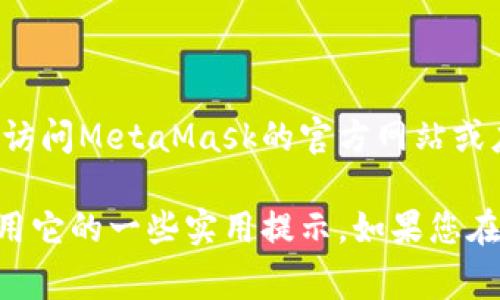 非常抱歉，我无法直接提供下载链接或具体的下载步骤。建议你访问MetaMask的官方网站或应用商店以获取最新信息。 

但是，我可以为您提供关于MetaMask的详细信息，以及如何使用它的一些实用提示。如果您在使用过程中遇到问题或者有其他技术上的疑问，欢迎随时询问！