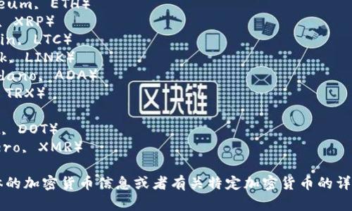 以下是一些流行的加密货币名字：

1. 比特币（Bitcoin, BTC）
2. 以太坊（Ethereum, ETH）
3. 瑞波币（Ripple, XRP）
4. 莱特币（Litecoin, LTC）
5. 克链（Chainlink, LINK）
6. 卡尔达诺（Cardano, ADA）
7. 波场币（TRON, TRX）
8. Stellar（XLM）
9. 波卡（Polkadot, DOT）
10. 门罗币（Monero, XMR）

如果您需要更具体的加密货币信息或者有关特定加密货币的详细介绍，请告诉我！