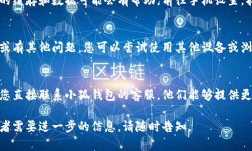 关于“小狐钱包”登录问题，建议您可以尝试以下几个步骤来解决：

检查网络连接
首先，确保您的网络连接正常。您可以通过打开其他网页或应用程序来测试网络是否可用。

更新应用程序
如果您使用的是手机应用程序，确保它是最新版本。前往应用商店检查是否有可用的更新，如果有，请更新到最新版本。

重启设备
有时候，简单的重启设备能够解决很多问题。尝试重启您的手机或者计算机，然后再次尝试登录。

清除缓存和数据
如果您在手机上使用小狐钱包应用，清除应用的缓存和数据可能会有帮助。前往手机设置，找到应用管理，选择小狐钱包，清除缓存和数据。

检查账号状态
确认您的账户是否存在异常，比如是否被锁定或有其他问题。您可以尝试使用其他设备或浏览器登录，查看是否能够正常访问。

联系客服
如果以上方法均无法解决您的登录问题，建议您直接联系小狐钱包的客服。他们能够提供更专业的帮助，帮助您解决账户问题。

希望这些建议能帮到你！如果还有其他问题或者需要进一步的信息，请随时告知。