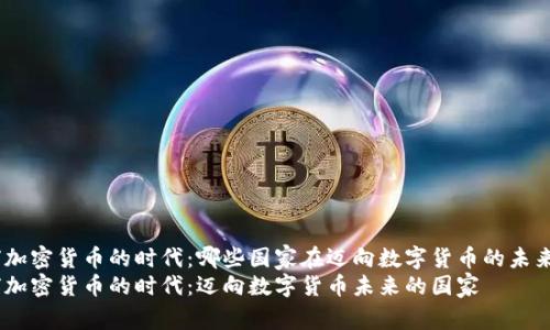 全球加密货币的时代：哪些国家在迈向数字货币的未来？  
全球加密货币的时代：迈向数字货币未来的国家