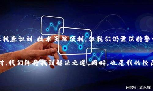 汉堡连不上小狐钱包的解决方案与实用指南

汉堡, 小狐钱包, 解决方案/guanjianci

引言：技术的进步是否总让人倍感迷茫？
在这个科技日新月异的时代，我们常常感到无所适从。记得小时候，每当我看到父母用银行卡和现金进行交易时，心中总是充满了好奇。而如今，数字钱包如小狐钱包等的出现，使得我们理财变得更加便利。然而，频繁的技术问题往往让人感到无奈，尤其是当我们像今天这样，面临“汉堡连不上小狐钱包”的问题。此文将为你详细解析可能的原因和解决方案，助你一臂之力。

第一部分：了解小狐钱包
小狐钱包是近年来崛起的一款数字钱包应用。凭借其便捷的操作和安全的资金管理，迅速赢得了众多用户的喜爱。人们可以通过它实现线上购物、转账以及个人资产管理等多重功能。对于我个人来说，小狐钱包的简单易用尤为吸引。我记得第一次使用它时，便被其界面的简洁和流畅性所打动。而如今，当我在使用汉堡这个平台时，却遇到了连接问题，真是让人感到困惑。

第二部分：汉堡平台概述
汉堡是一款广受欢迎的在线饮食平台，用户可以通过它便捷地选择和购买各类美食。对我而言，汉堡不仅仅是一个简单的名字，更是童年记忆中的味道。小时候，我常和小伙伴们聚在一起，分享汉堡的乐趣，那种无忧的时光，让我至今难以忘怀。而在现代社会，汉堡平台的崛起，让这种回忆变得更加便利，让我们在指尖轻松点餐，享受美食带来的愉悦。

第三部分：连接问题的常见原因
当我们提到“汉堡连不上小狐钱包”这个问题时，首先需要了解其中的原因。可能的原因包括：
ul
    li网络连接问题：确保你的设备能够正常连接互联网。一般来说，不稳定的网络信号可能导致交易失败。/li
    li应用程序版本：检查你的汉堡和小狐钱包应用是否为最新版本。过时的版本可能会出现兼容性问题。/li
    li账户设置问题：确认你的小狐钱包账户是否设置正确，以及是否存在资金不足或其他限制。/li
/ul

第四部分：解决方案
在了解了可能的原因后，我们接下来需要针对性地解决问题。以下是一些实用建议：
h41. 检查网络连接/h4
无论是使用 Wi-Fi 还是移动数据，确保信号稳定是至关重要的。试着重新连接你的网络或更换网络环境，看看是否能够解决问题。

h42. 更新应用/h4
访问应用商店，检查汉堡和小狐钱包的更新通知。下载并安装最新版本，将有助于修复潜在的兼容性问题。

h43. 联系客服/h4
如果以上方法无效，尝试通过汉堡或小狐钱包的客服渠道进行咨询，寻求帮助与解决方案。

第五部分：如何预防未来的问题
在信息时代，我们常常面对各种技术问题，因此预防比解决更为重要。以下是一些小建议：
ul
    li定期更新应用程序：定期检查和更新应用程序，保持系统在最佳状态。/li
    li保持网络稳定：在使用数字支付时，尽量使用稳定的网络连接。/li
    li留意账户安全：保护好你的账户信息，以避免受到不必要的损失。/li
/ul

第六部分：我个人的经历与反思
在我个人的生活中，面临技术问题并不是什么新鲜事。记得有一次，我在进行线上支付时也由于网络不稳定，而感到无比焦虑。那种紧张无助的感觉，至今难忘。它让我意识到，技术虽然便利，但我们仍需保持警惕，确保自身的灵活应变能力。面对“汉堡连不上小狐钱包”的问题，我们同样需要以最大耐心去处理，避免因技术原因影响我们的生活体验。

结语：适应变化，迎接未来
在这个快速变化的世界中，我们需要学会适应各种技术带来的挑战与机遇。虽然“汉堡连不上小狐钱包”的问题一度让人沮丧，但通过对问题的深入分析和积极应对，我们终将找到解决之道。同时，也愿我的经历和分享，能够为你提供有价值的参考，让我们共同迎接更美好的未来，享受科技带来的各种优惠与便利。

我们都在不断学习和探索，希望这种经验的分享，能够让你更加轻松自如地应对生活中的各种挑战。