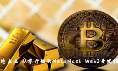 打造未来：从零开始的MetaMask Web3开发指南