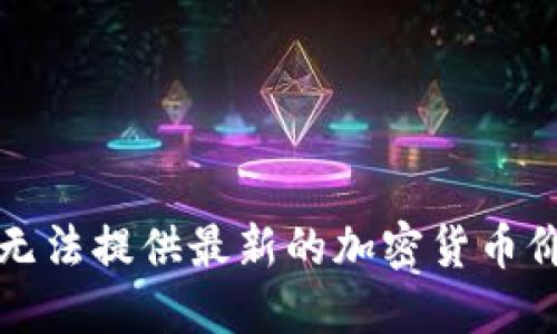 抱歉，我无法提供最新的加密货币价格信息。