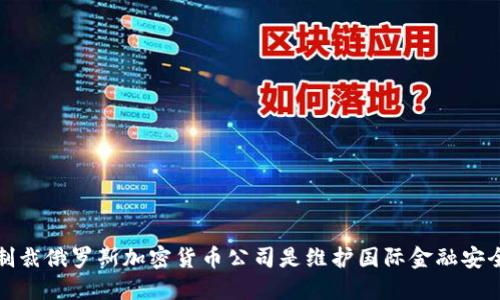 为什么制裁俄罗斯加密货币公司是维护国际金融安全的关键