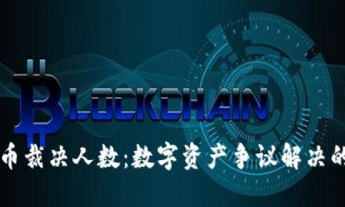 加密货币裁决人数：数字资产争议解决的新风口
