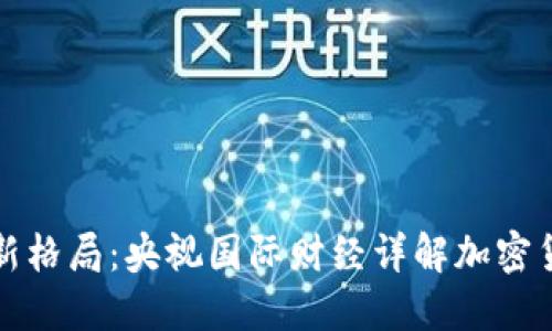 全球经济新格局：央视国际财经详解加密货币的未来