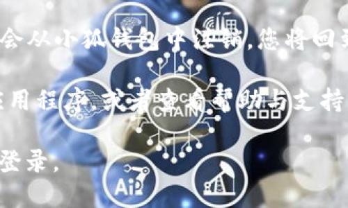 要退出小狐钱包的登录，您可以按照以下步骤进行：

1. **打开小狐钱包应用**：在您的手机上找到并打开小狐钱包的应用程序。

2. **进入个人中心**：通常在应用的下方或侧边会有一个“我”或者“个人中心”的选项，点击进入。

3. **找到退出登录选项**：在个人中心页面，往下滑动，您会看到“退出登录”或者“注销”的选项。

4. **确认退出**：点击退出登录选项后，应用可能会弹出确认窗口，询问您是否确定要退出。点击“确认”或“确定”以完成操作。

5. **完成退出**：一旦您确认退出，您的账户将会从小狐钱包中注销，您将回到登录页面。

如果在操作过程中遇到问题，您可以尝试重启应用程序，或者查看帮助与支持页面以获取更多信息。

希望这些步骤可以帮助您顺利退出小狐钱包的登录。