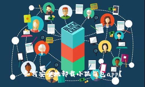 如何安全地卸载小狐钱包app？