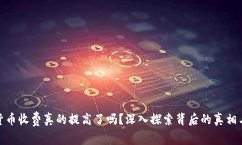 加密货币收费真的提高了吗？深入探索背后的真相与影响